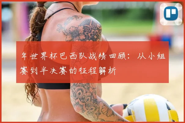年世界杯巴西队战绩回顾：从小组赛到半决赛的征程解析