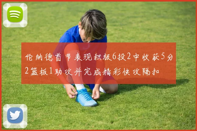 伦纳德首节表现积极6投2中收获5分2篮板1助攻并完成精彩快攻隔扣
