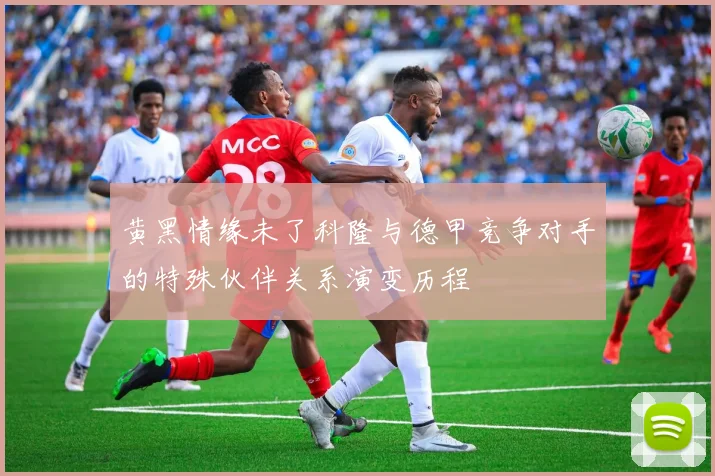 黄黑情缘未了科隆与德甲竞争对手的特殊伙伴关系演变历程