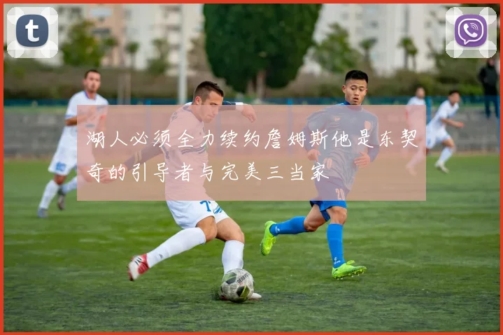 湖人必须全力续约詹姆斯他是东契奇的引导者与完美三当家
