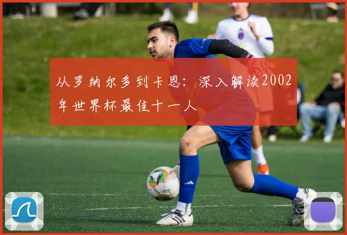 从罗纳尔多到卡恩：深入解读2002年世界杯最佳十一人