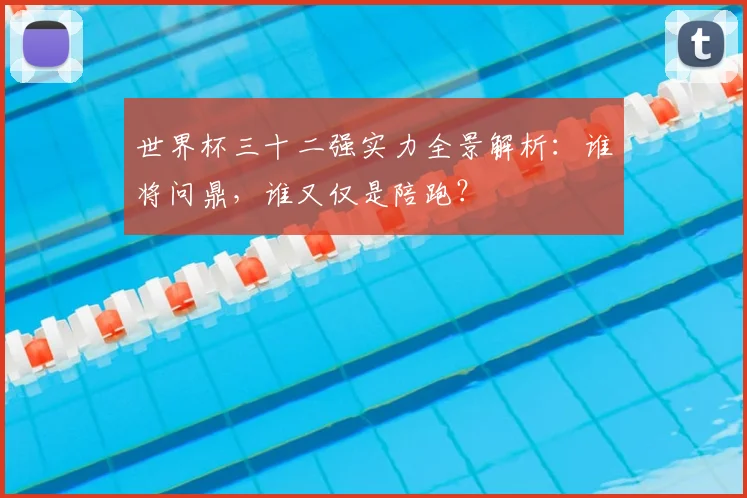 世界杯三十二强实力全景解析:谁将问鼎,谁又仅是陪跑?