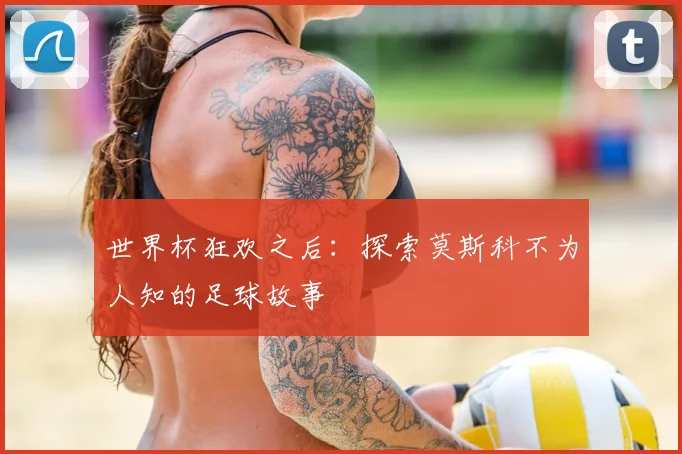 世界杯狂欢之后：探索莫斯科不为人知的足球故事