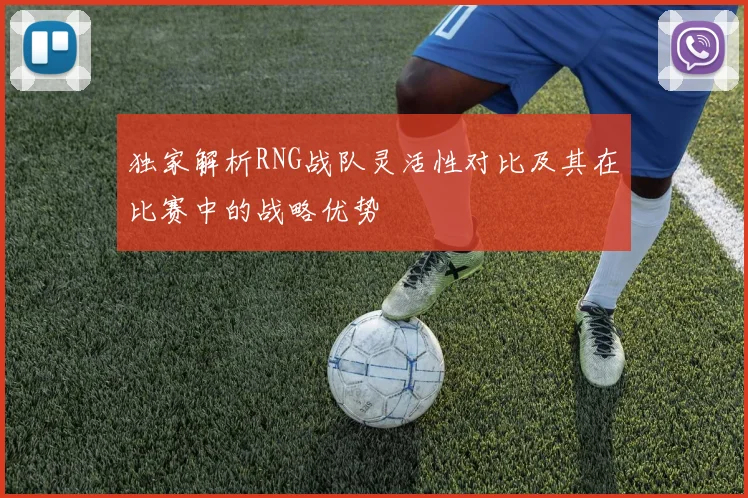 独家解析RNG战队灵活性对比及其在比赛中的战略优势