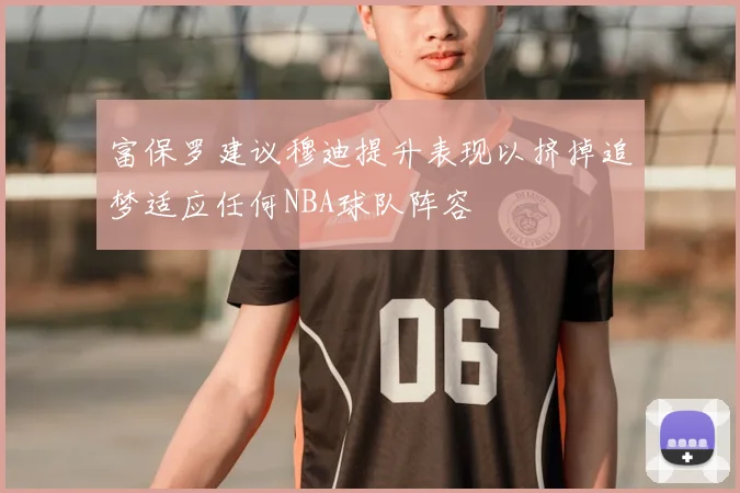 富保罗建议穆迪提升表现以挤掉追梦适应任何NBA球队阵容
