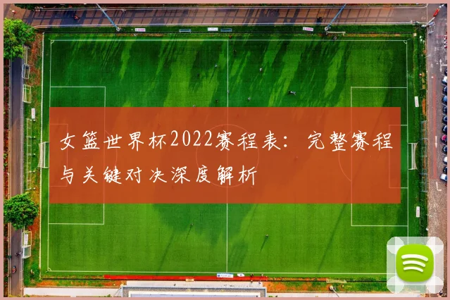 女篮世界杯2022赛程表:完整赛程与关键对决深度解析