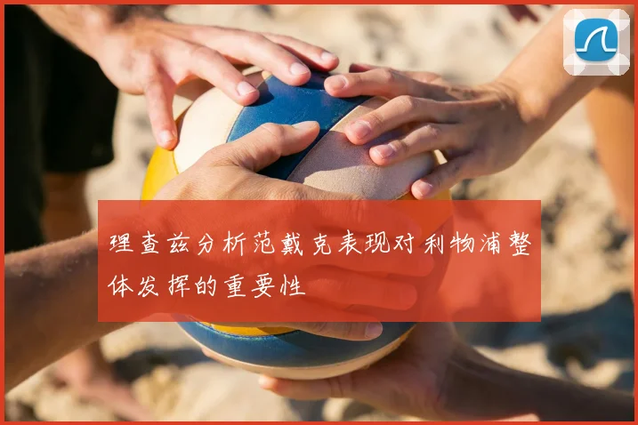 理查兹分析范戴克表现对利物浦整体发挥的重要性