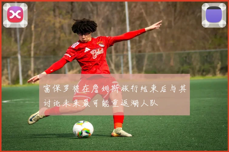 富保罗将在詹姆斯旅行结束后与其讨论未来最可能重返湖人队