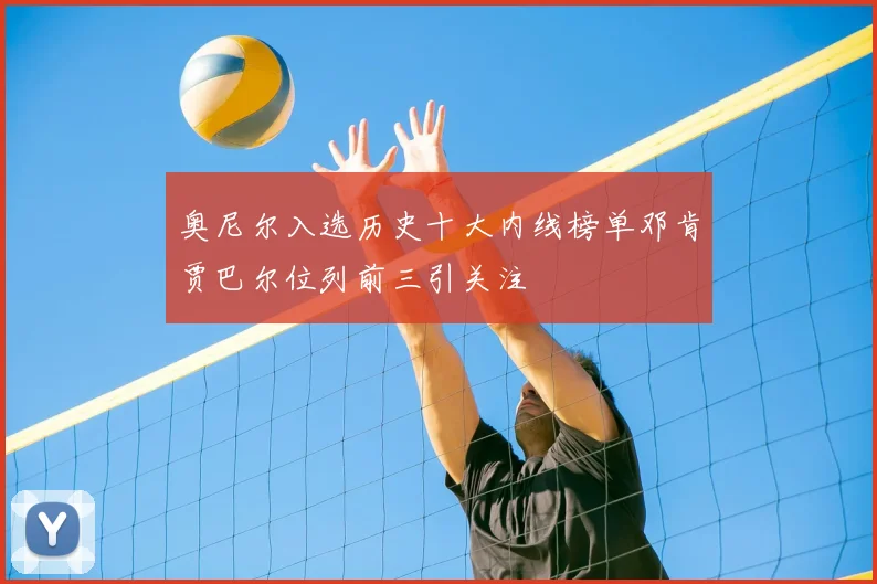 奥尼尔入选历史十大内线榜单邓肯贾巴尔位列前三引关注