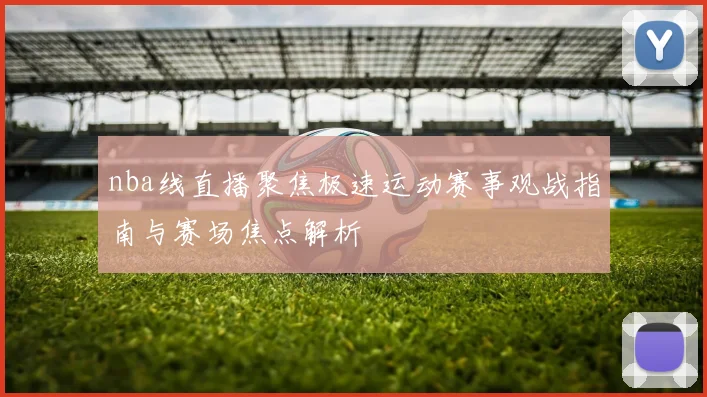 nba线直播聚焦极速运动赛事观战指南与赛场焦点解析
