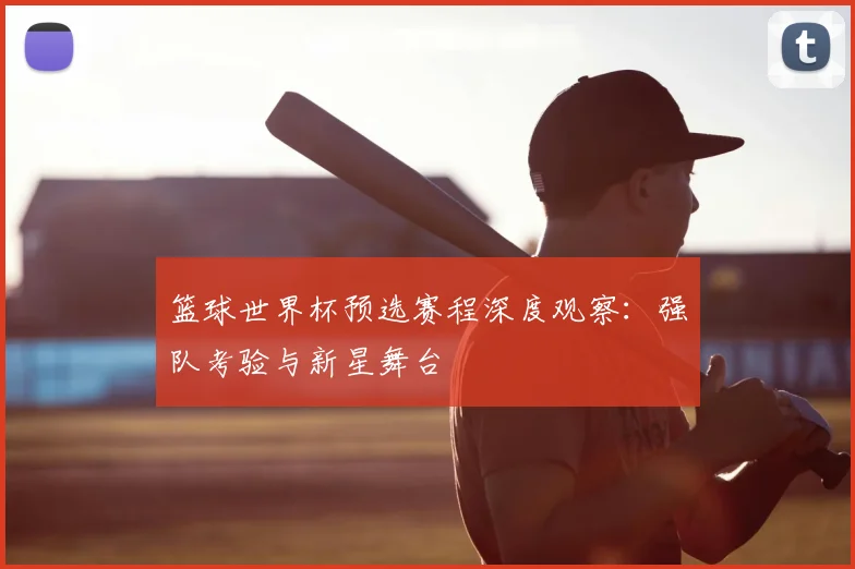 篮球世界杯预选赛程深度观察:强队考验与新星舞台