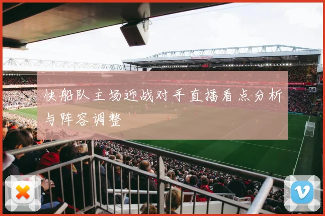 快船队主场迎战对手直播看点分析与阵容调整