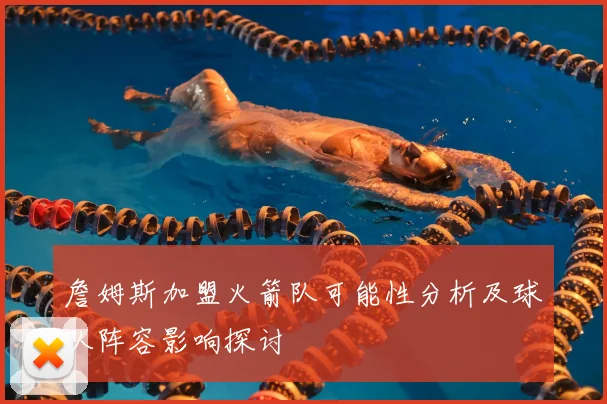 詹姆斯加盟火箭队可能性分析及球队阵容影响探讨