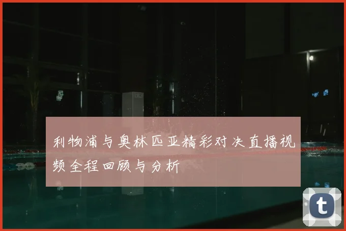 利物浦与奥林匹亚精彩对决直播视频全程回顾与分析