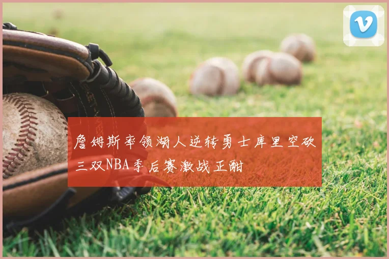 詹姆斯率领湖人逆转勇士库里空砍三双NBA季后赛激战正酣
