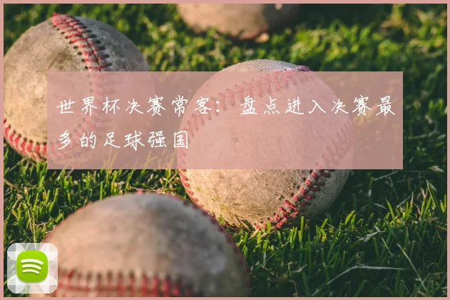 世界杯决赛常客:盘点进入决赛最多的足球强国