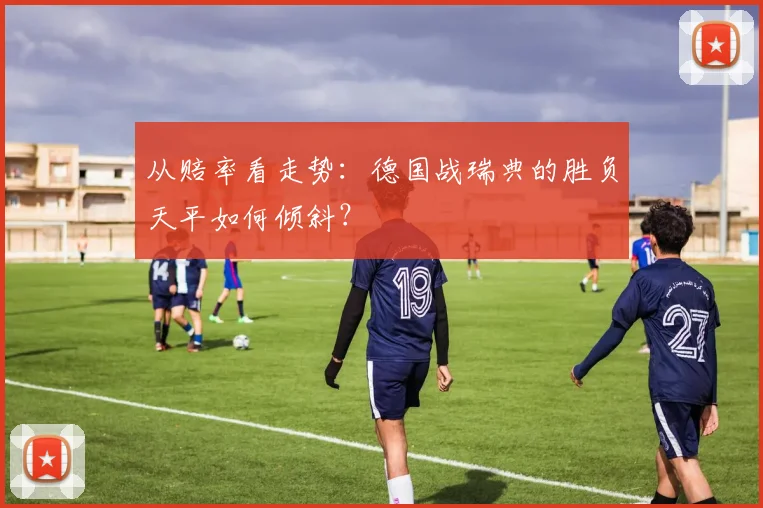 从赔率看走势:德国战瑞典的胜负天平如何倾斜?