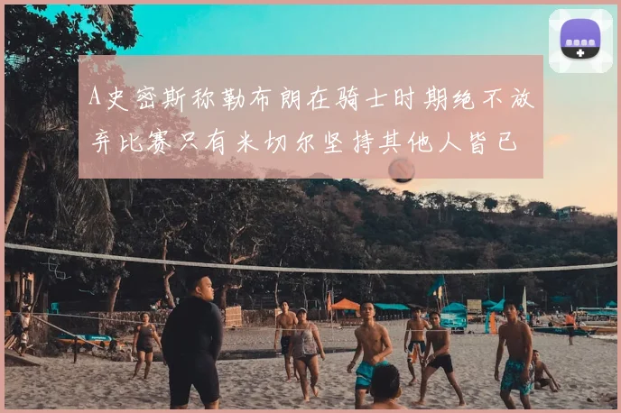 A史密斯称勒布朗在骑士时期绝不放弃比赛只有米切尔坚持其他人皆已放弃