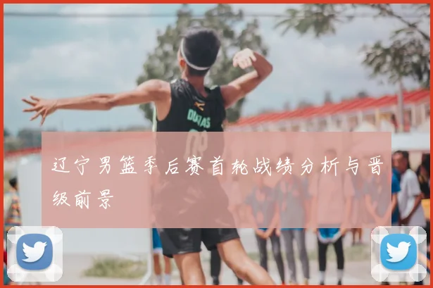 辽宁男篮季后赛首轮战绩分析与晋级前景