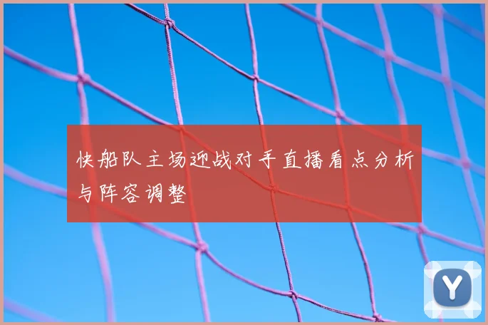 快船队主场迎战对手直播看点分析与阵容调整
