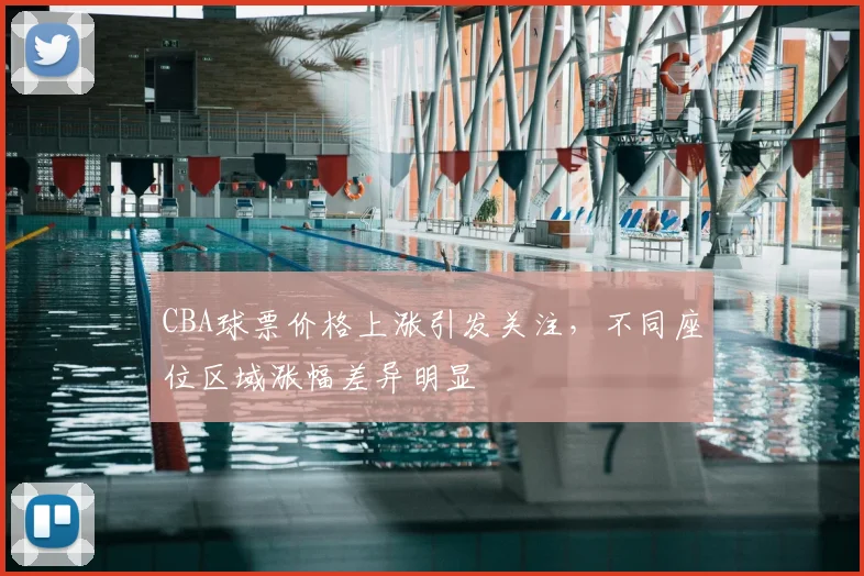 CBA球票价格上涨引发关注,不同座位区域涨幅差异明显
