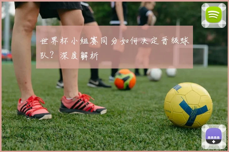 世界杯小组赛同分如何决定晋级球队?深度解析
