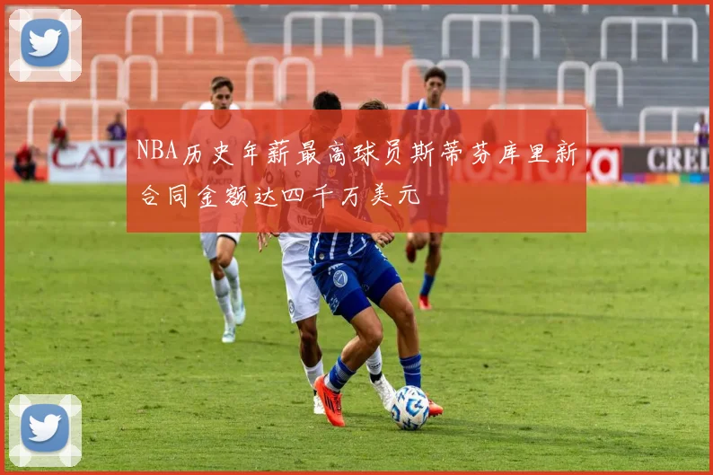 NBA历史年薪最高球员斯蒂芬库里新合同金额达四千万美元