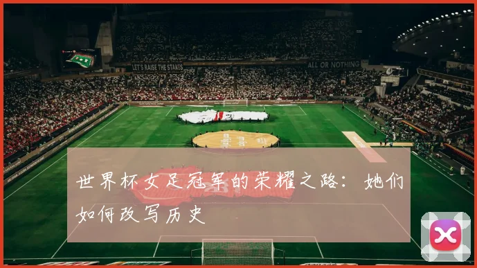 世界杯女足冠军的荣耀之路：她们如何改写历史