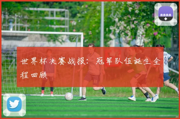 世界杯决赛战报:冠军队伍诞生全程回顾