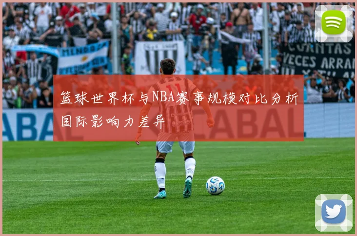 篮球世界杯与NBA赛事规模对比分析国际影响力差异