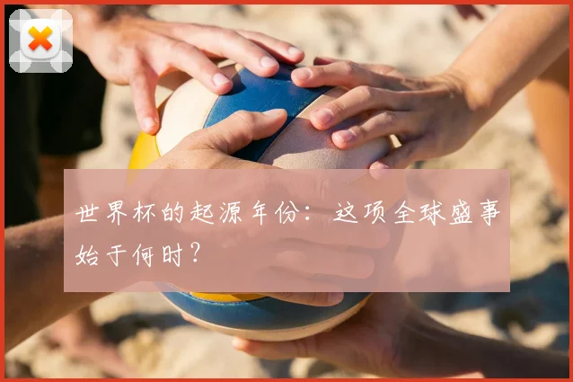 世界杯的起源年份:这项全球盛事始于何时?