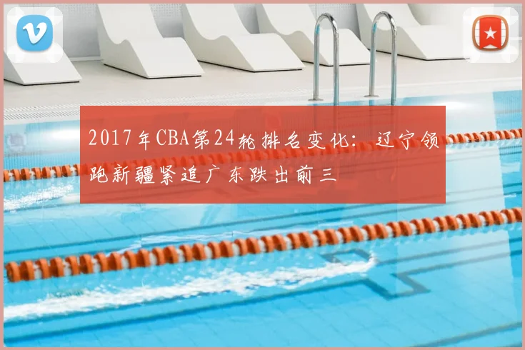 2017年CBA第24轮排名变化:辽宁领跑新疆紧追广东跌出前三