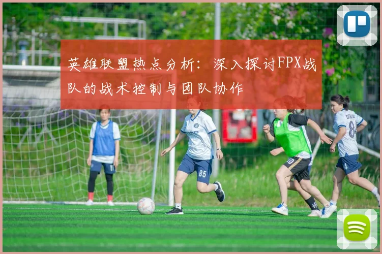英雄联盟热点分析:深入探讨FPX战队的战术控制与团队协作