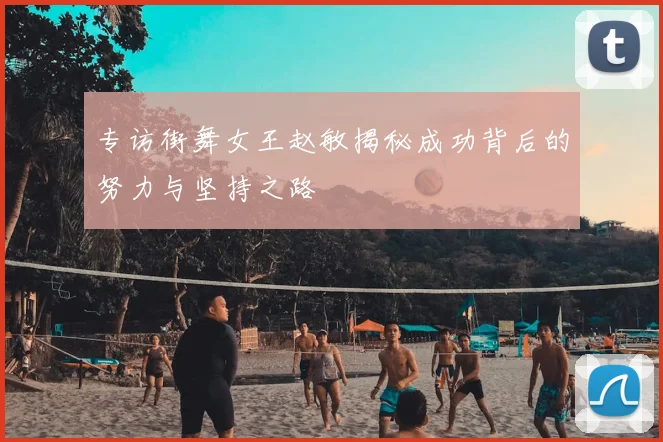 专访街舞女王赵敏揭秘成功背后的努力与坚持之路