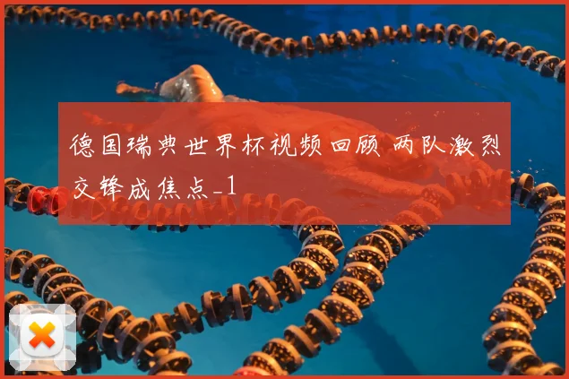 德国瑞典世界杯视频回顾 两队激烈交锋成焦点_1