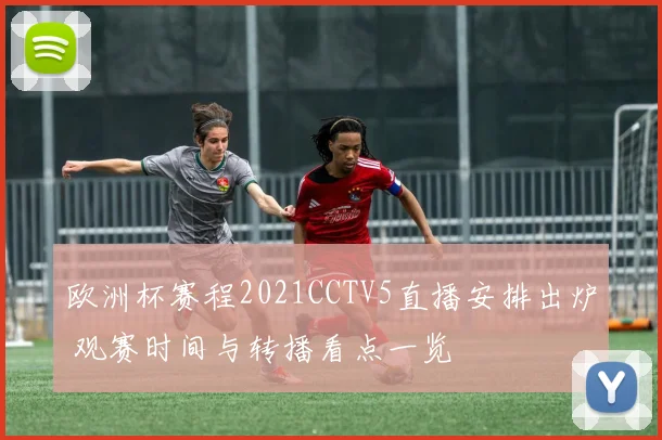 欧洲杯赛程2021CCTV5直播安排出炉 观赛时间与转播看点一览