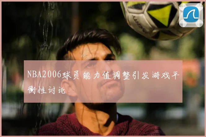 NBA2006球员能力值调整引发游戏平衡性讨论