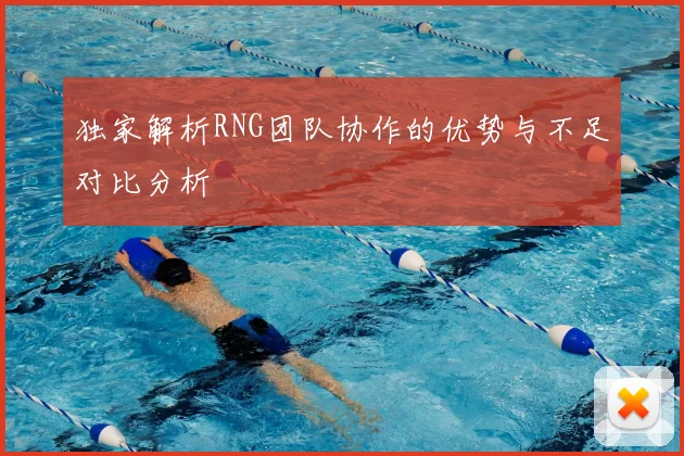 独家解析RNG团队协作的优势与不足对比分析