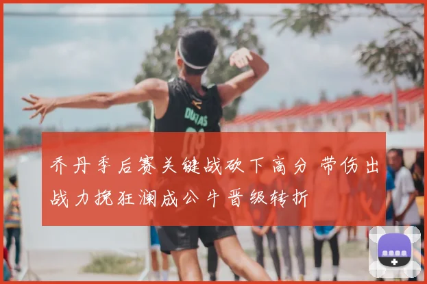 乔丹季后赛关键战砍下高分 带伤出战力挽狂澜成公牛晋级转折