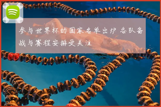 参与世界杯的国家名单出炉 各队备战与赛程安排受关注