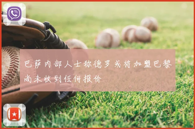 巴萨内部人士称德罗或将加盟巴黎尚未收到任何报价