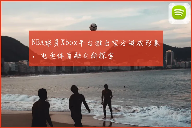 NBA球员Xbox平台推出官方游戏形象，电竞体育融合新探索