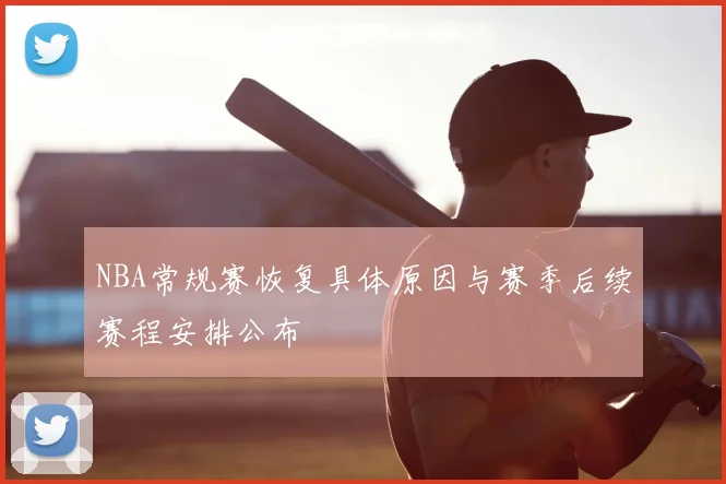 NBA常规赛恢复具体原因与赛季后续赛程安排公布