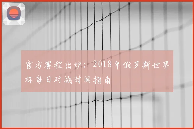 官方赛程出炉：2018年俄罗斯世界杯每日对战时间指南