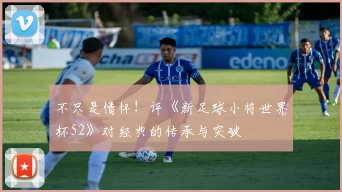 不只是情怀！评《新足球小将世界杯52》对经典的传承与突破