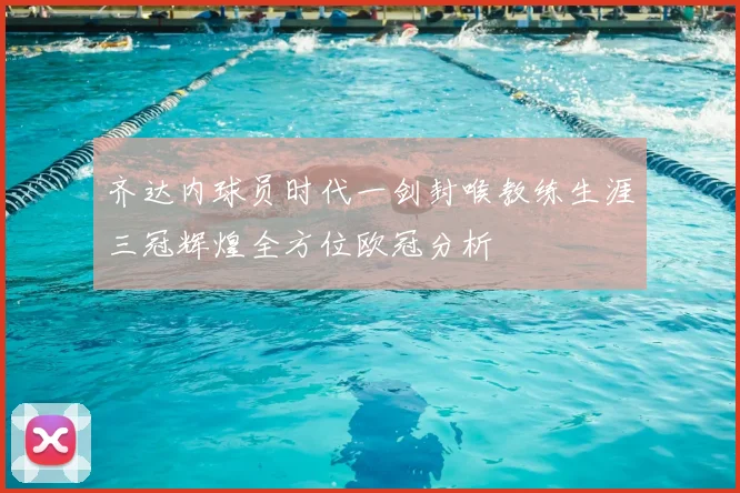 齐达内球员时代一剑封喉教练生涯三冠辉煌全方位欧冠分析
