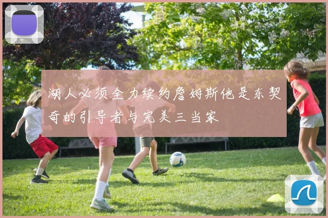 湖人必须全力续约詹姆斯他是东契奇的引导者与完美三当家