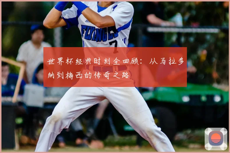 世界杯经典时刻全回顾：从马拉多纳到梅西的传奇之路