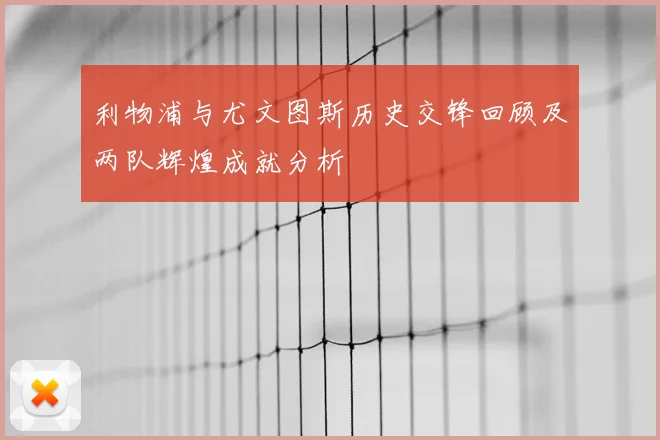 利物浦与尤文图斯历史交锋回顾及两队辉煌成就分析