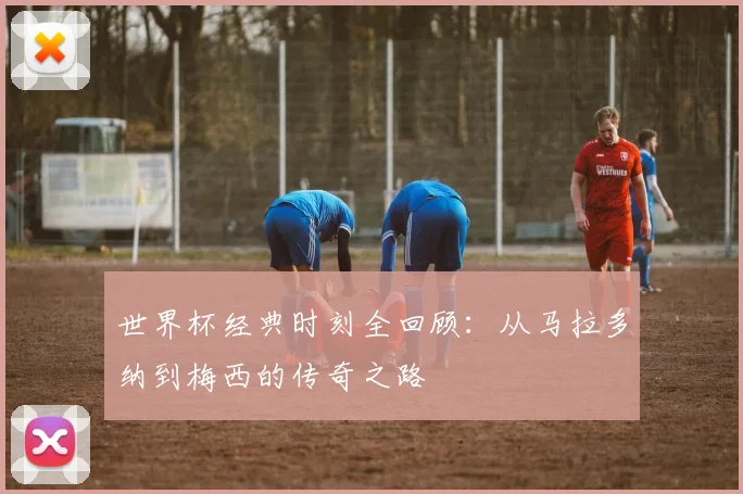 世界杯经典时刻全回顾:从马拉多纳到梅西的传奇之路